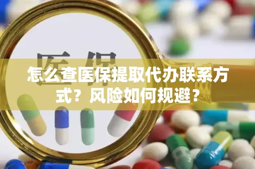 怎么查医保提取代办联系方式？风险如何规避？